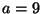 a=9